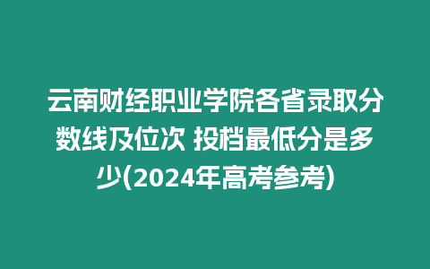 云南財經職業學院各省錄取分數線及位次 投檔最低分是多少(2024年高考參考)