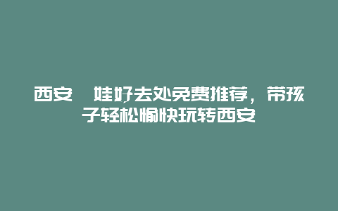 西安遛娃好去處免費(fèi)推薦，帶孩子輕松愉快玩轉(zhuǎn)西安