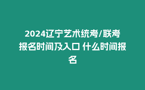 2024遼寧藝術統考/聯考報名時間及入口 什么時間報名