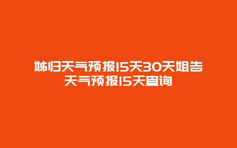 姊歸天氣預(yù)報(bào)15天30天姐告天氣預(yù)報(bào)15天查詢(xún)