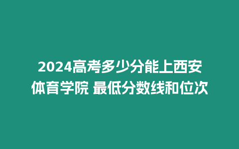 2024高考多少分能上西安體育學院 最低分數線和位次