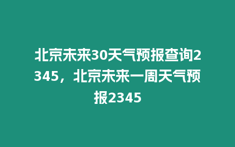 北京未來30天氣預報查詢2345，北京未來一周天氣預報2345