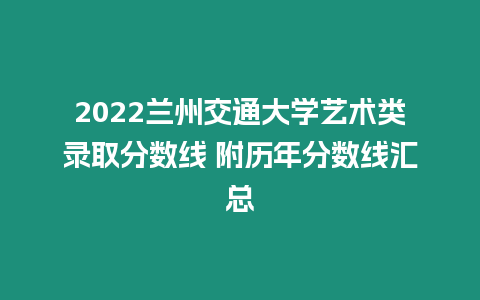 2022蘭州交通大學(xué)藝術(shù)類(lèi)錄取分?jǐn)?shù)線 附歷年分?jǐn)?shù)線匯總