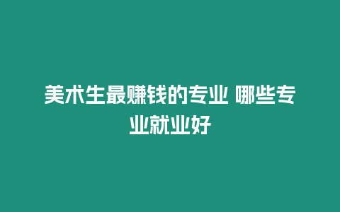 美術生最賺錢的專業 哪些專業就業好