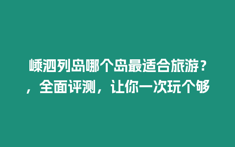 嵊泗列島哪個島最適合旅游？，全面評測，讓你一次玩個夠