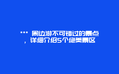 *** 周邊游不可錯過的景點，詳細介紹5個絕美景區