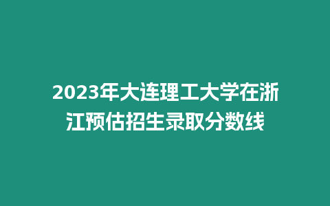 2023年大連理工大學在浙江預估招生錄取分數線