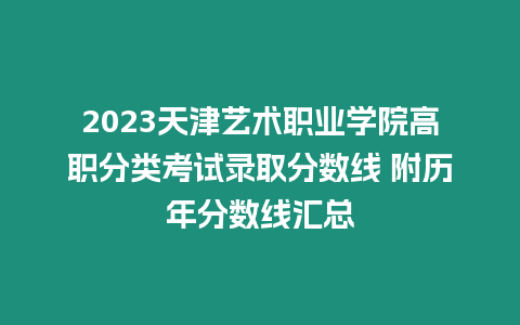 2023天津藝術職業學院高職分類考試錄取分數線 附歷年分數線匯總