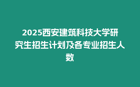 2025西安建筑科技大學研究生招生計劃及各專業招生人數