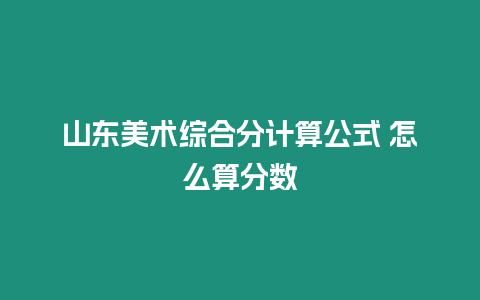 山東美術綜合分計算公式 怎么算分數