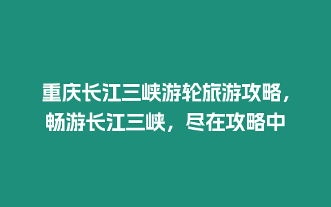 重慶長江三峽游輪旅游攻略，暢游長江三峽，盡在攻略中