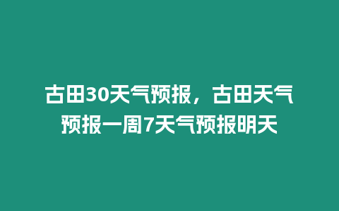 古田30天氣預報，古田天氣預報一周7天氣預報明天