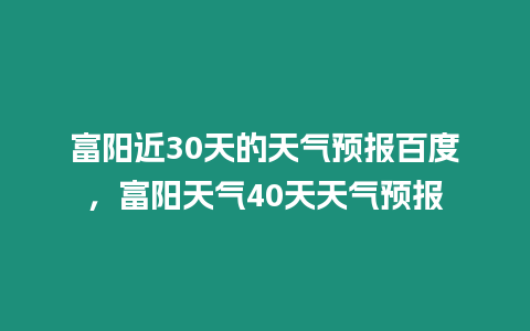 富陽近30天的天氣預報百度，富陽天氣40天天氣預報