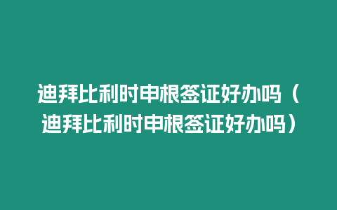 迪拜比利時申根簽證好辦嗎（迪拜比利時申根簽證好辦嗎）