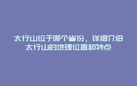 太行山位于哪個(gè)省份，詳細(xì)介紹太行山的地理位置和特點(diǎn)