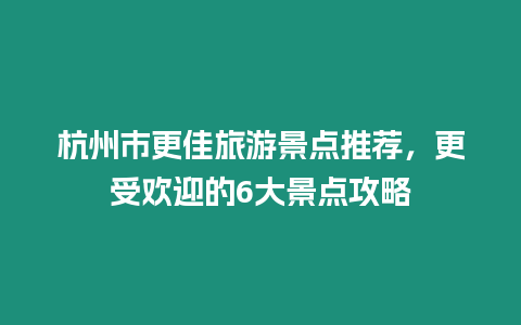 杭州市更佳旅游景點推薦，更受歡迎的6大景點攻略