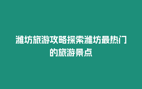 濰坊旅游攻略探索濰坊最熱門的旅游景點