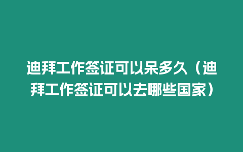 迪拜工作簽證可以呆多久（迪拜工作簽證可以去哪些國家）