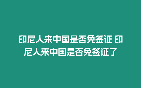 印尼人來中國是否免簽證 印尼人來中國是否免簽證了