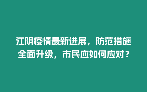 江陰疫情最新進展，防范措施全面升級，市民應(yīng)如何應(yīng)對？