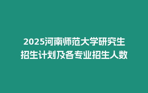 2025河南師范大學研究生招生計劃及各專業招生人數