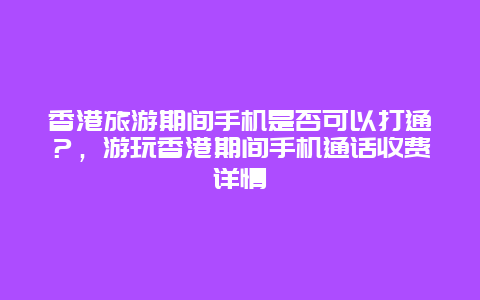 香港旅游期間手機是否可以打通？，游玩香港期間手機通話收費詳情