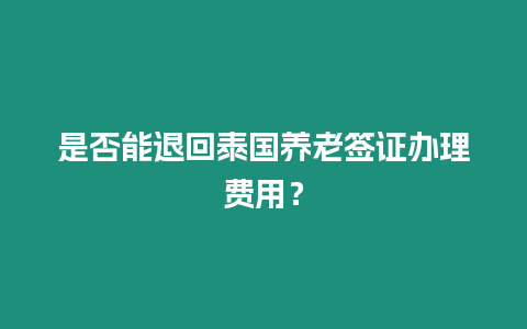 是否能退回泰國(guó)養(yǎng)老簽證辦理費(fèi)用？