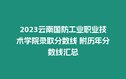 2023云南國防工業職業技術學院錄取分數線 附歷年分數線匯總