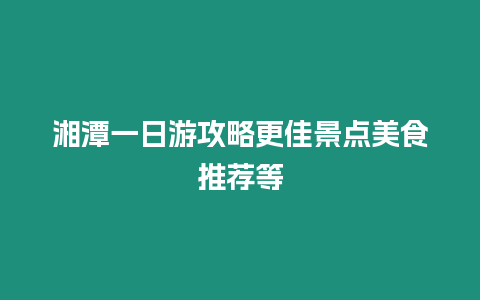 湘潭一日游攻略更佳景點美食推薦等