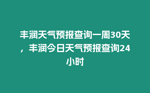 豐潤天氣預報查詢一周30天，豐潤今日天氣預報查詢24小時