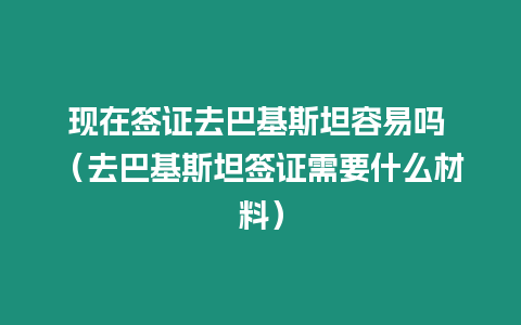 現在簽證去巴基斯坦容易嗎 （去巴基斯坦簽證需要什么材料）