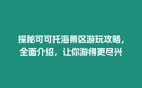 探秘可可托海景區(qū)游玩攻略，全面介紹，讓你游得更盡興