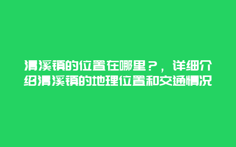 清溪鎮的位置在哪里？，詳細介紹清溪鎮的地理位置和交通情況