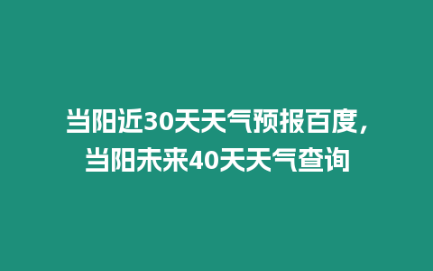 當陽近30天天氣預報百度，當陽未來40天天氣查詢