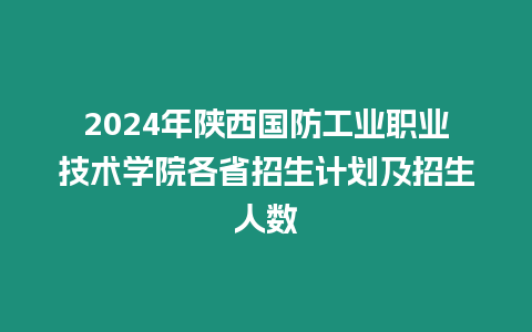 2024年陜西國防工業職業技術學院各省招生計劃及招生人數