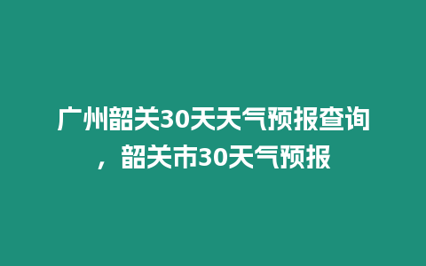 廣州韶關30天天氣預報查詢，韶關市30天氣預報