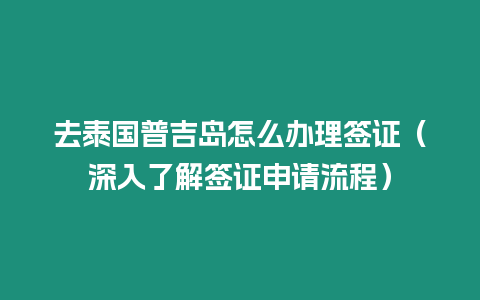 去泰國普吉島怎么辦理簽證（深入了解簽證申請流程）