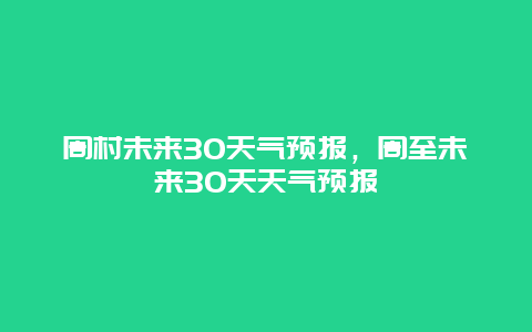 周村未來30天氣預報，周至未來30天天氣預報