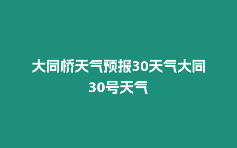 大同橋天氣預報30天氣大同30號天氣