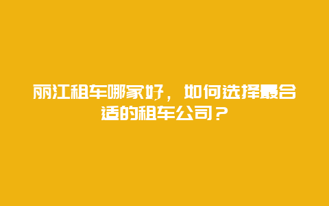 麗江租車哪家好，如何選擇最合適的租車公司？