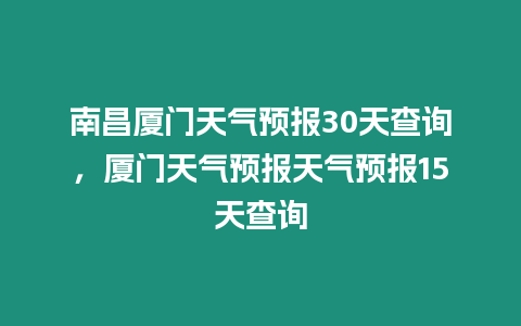 南昌廈門天氣預報30天查詢，廈門天氣預報天氣預報15天查詢