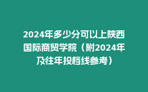 2024年多少分可以上陜西國(guó)際商貿(mào)學(xué)院（附2024年及往年投檔線參考）