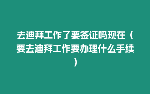 去迪拜工作了要簽證嗎現在（要去迪拜工作要辦理什么手續）