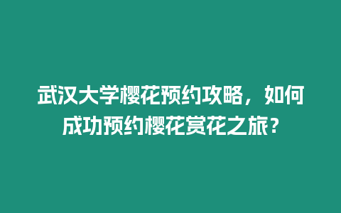 武漢大學櫻花預(yù)約攻略，如何成功預(yù)約櫻花賞花之旅？