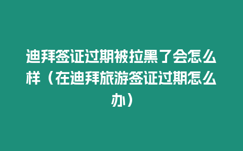 迪拜簽證過期被拉黑了會怎么樣（在迪拜旅游簽證過期怎么辦）