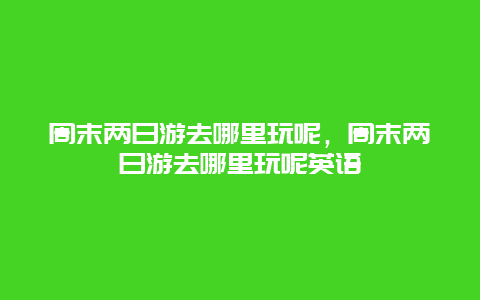 周末兩日游去哪里玩呢，周末兩日游去哪里玩呢英語