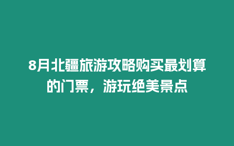 8月北疆旅游攻略購買最劃算的門票，游玩絕美景點