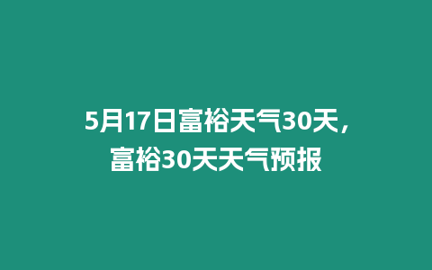 5月17日富裕天氣30天，富裕30天天氣預報