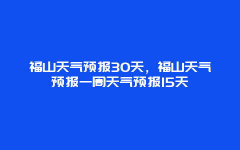 福山天氣預(yù)報(bào)30天，福山天氣預(yù)報(bào)一周天氣預(yù)報(bào)15天