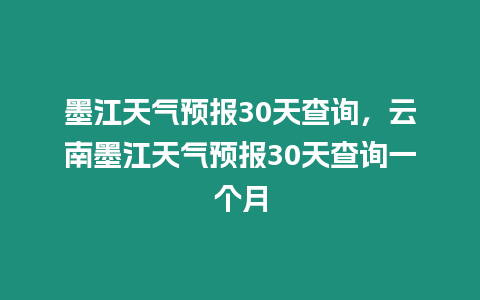 墨江天氣預報30天查詢，云南墨江天氣預報30天查詢一個月